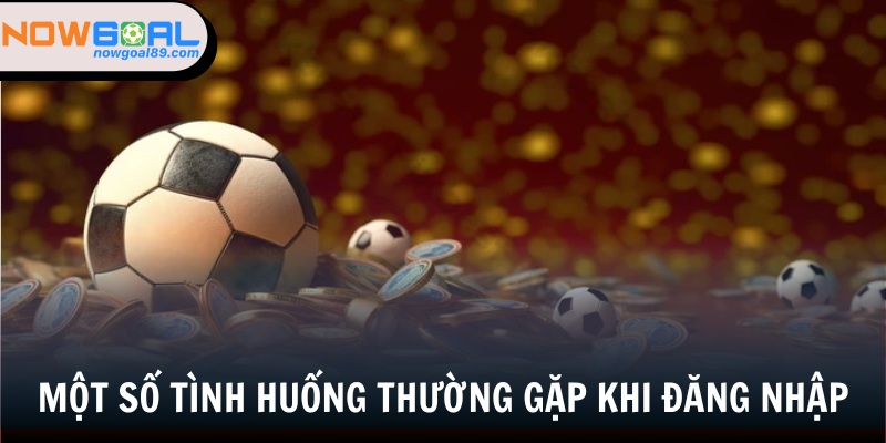 Đăng Nhập Nowgoal - Cách Đăng Nhập Chi Tiết Cho Tân Binh 3 Một vài tình huống gây ảnh hưởng đến quá trình đăng nhập