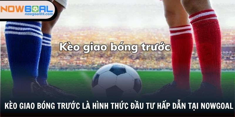 Kèo Giao Bóng Trước - Cách Bắt Kèo, Đầu Tư Tại Nowgoal 1 Kèo giao bóng trước là hình thức đầu tư hấp dẫn tại nowgoal