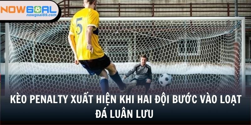 Kèo penalty xuất hiện khi hai đội bước vào loạt đá luân lưu 